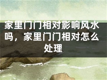 家里门门相对影响风水吗，家里门门相对怎么处理