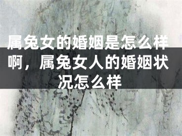 属兔女的婚姻是怎么样啊，属兔女人的婚姻状况怎么样