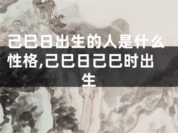 己巳日出生的人是什么性格,己巳日己巳时出生
