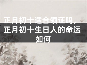 正月初十适合领证吗，正月初十生日人的命运如何