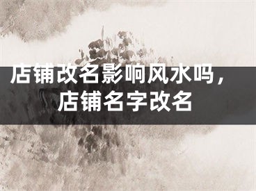 店铺改名影响风水吗，店铺名字改名