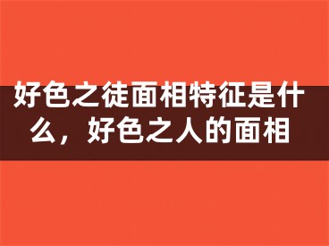 好色之徒面相特征是什么，好色之人的面相