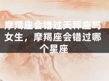 摩羯座会错过天秤座吗女生，摩羯座会错过哪个星座