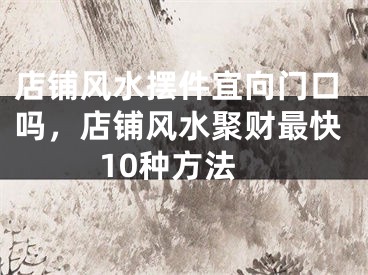 店铺风水摆件宜向门口吗，店铺风水聚财最快10种方法