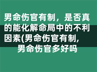 男命伤官有制，是否真的能化解命局中的不利因素(男命伤官有制,男命伤官多好吗