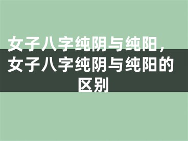 女子八字纯阴与纯阳，女子八字纯阴与纯阳的区别
