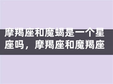 摩羯座和魔蝎是一个星座吗，摩羯座和魔羯座