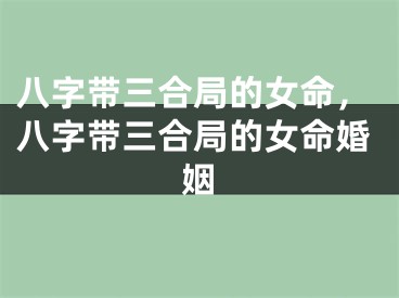 八字带三合局的女命，八字带三合局的女命婚姻