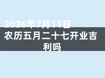 2026年7月11日农历五月二十七开业吉利吗