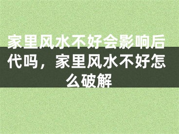 家里风水不好会影响后代吗，家里风水不好怎么破解