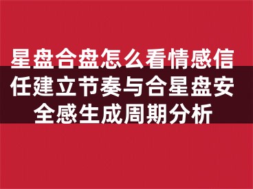 星盘合盘怎么看情感信任建立节奏与合星盘安全感生成周期分析