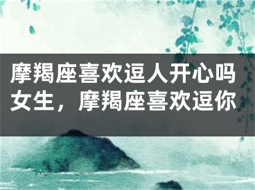 摩羯座喜欢逗人开心吗女生，摩羯座喜欢逗你