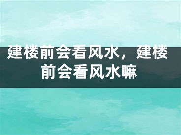 建楼前会看风水，建楼前会看风水嘛