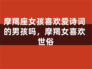 摩羯座女孩喜欢爱诗词的男孩吗，摩羯女喜欢世俗