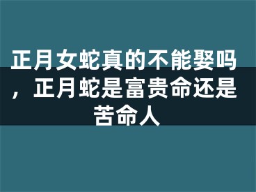 正月女蛇真的不能娶吗，正月蛇是富贵命还是苦命人
