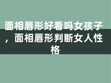 面相唇形好看吗女孩子，面相唇形判断女人性格