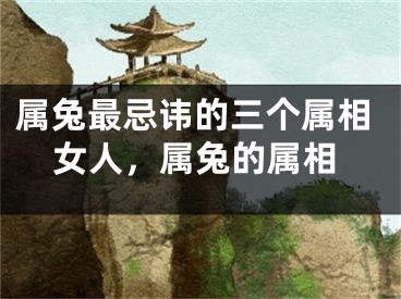 属兔最忌讳的三个属相女人，属兔的属相