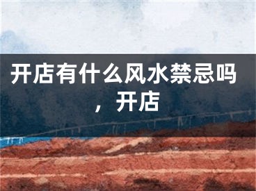 开店有什么风水禁忌吗,开店