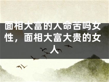 面相大富的人命苦吗女性，面相大富大贵的女人