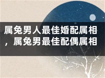 属兔男人最佳婚配属相，属兔男最佳配偶属相