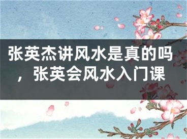 张英杰讲风水是真的吗，张英会风水入门课