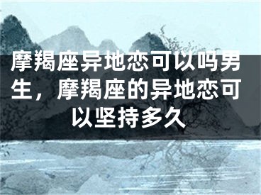 摩羯座异地恋可以吗男生，摩羯座的异地恋可以坚持多久