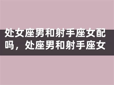 处女座男和射手座女配吗，处座男和射手座女