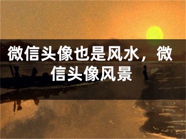 微信头像也是风水，微信头像风景