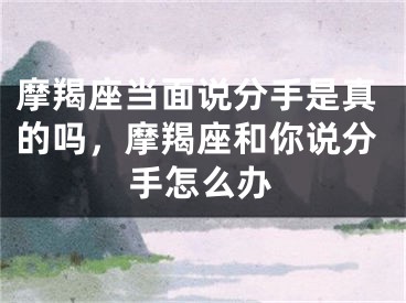 摩羯座当面说分手是真的吗，摩羯座和你说分手怎么办