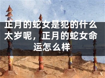 正月的蛇女是犯的什么太岁呢，正月的蛇女命运怎么样