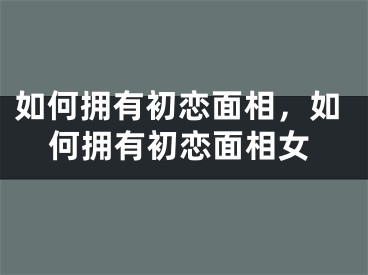 如何拥有初恋面相，如何拥有初恋面相女