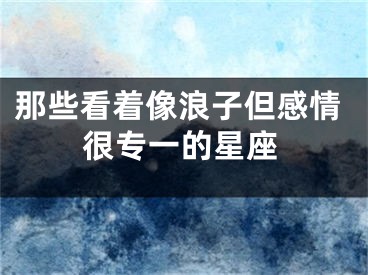 那些看着像浪子但感情很专一的星座