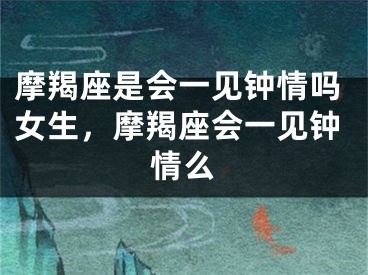 摩羯座是会一见钟情吗女生，摩羯座会一见钟情么