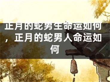 正月的蛇男生命运如何，正月的蛇男人命运如何