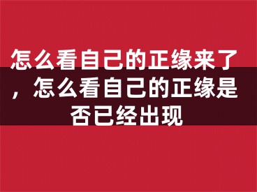 怎么看自己的正缘来了，怎么看自己的正缘是否已经出现