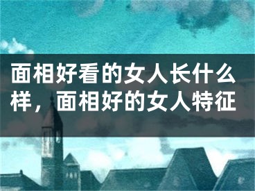 面相好看的女人长什么样，面相好的女人特征