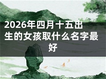 2026年四月十五出生的女孩取什么名字最好