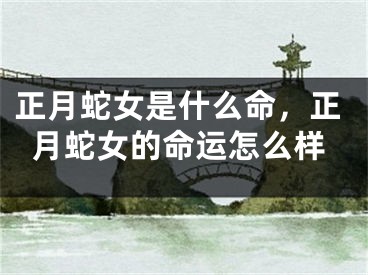 正月蛇女是什么命，正月蛇女的命运怎么样