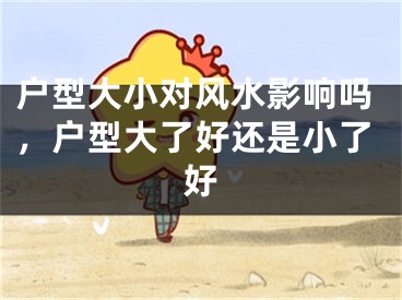 户型大小对风水影响吗，户型大了好还是小了好