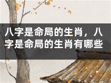 八字是命局的生肖，八字是命局的生肖有哪些