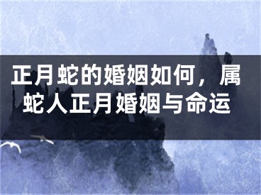 正月蛇的婚姻如何，属蛇人正月婚姻与命运