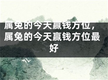 属兔的今天赢钱方位，属兔的今天赢钱方位最好