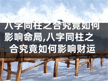 八字同柱之合究竟如何影响命局,八字同柱之合究竟如何影响财运