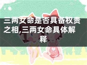 三两女命是否具备权贵之相,三两女命具体解释