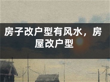 房子改户型有风水，房屋改户型