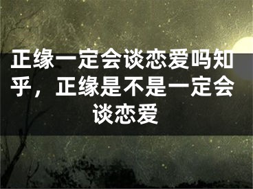 正缘一定会谈恋爱吗知乎，正缘是不是一定会谈恋爱