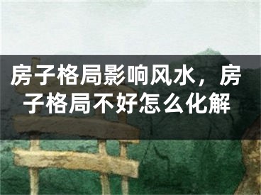 房子格局影响风水，房子格局不好怎么化解