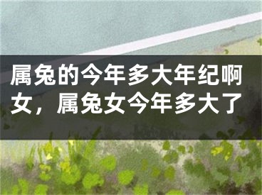 属兔的今年多大年纪啊女，属兔女今年多大了