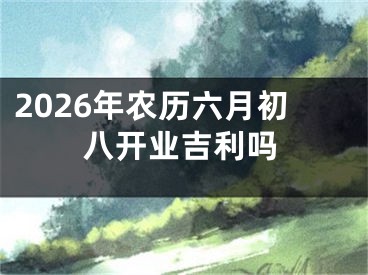 2026年农历六月初八开业吉利吗