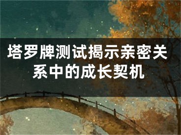 塔罗牌测试揭示亲密关系中的成长契机